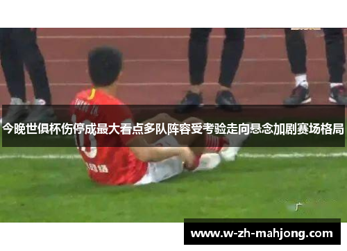 今晚世俱杯伤停成最大看点多队阵容受考验走向悬念加剧赛场格局
