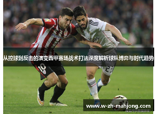 从控球到反击的演变西甲赛场战术打法深度解析球队博弈与时代趋势