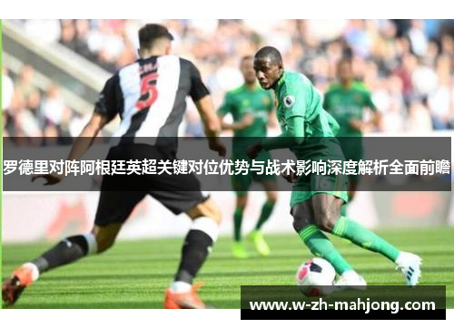 罗德里对阵阿根廷英超关键对位优势与战术影响深度解析全面前瞻
