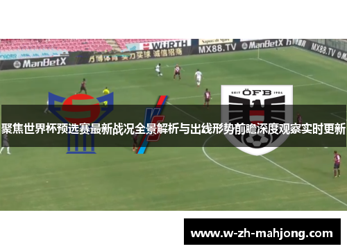 聚焦世界杯预选赛最新战况全景解析与出线形势前瞻深度观察实时更新