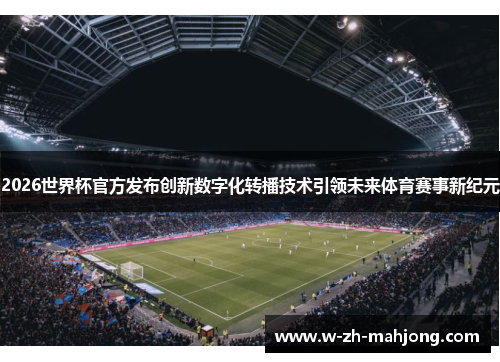 2026世界杯官方发布创新数字化转播技术引领未来体育赛事新纪元