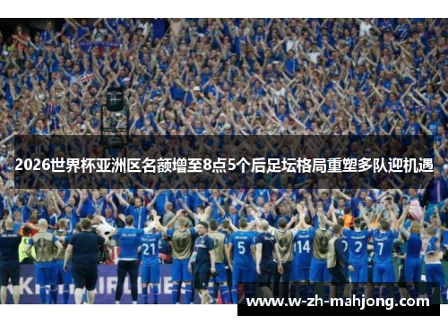 2026世界杯亚洲区名额增至8点5个后足坛格局重塑多队迎机遇
