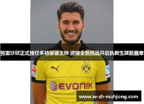 努里沙欣正式接任多特蒙德主帅 迎接全新挑战开启执教生涯新篇章
