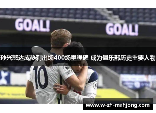 孙兴慜达成热刺出场400场里程碑 成为俱乐部历史重要人物 孙兴慜达成热刺出场400场里程碑 成为俱乐部历史重要人物