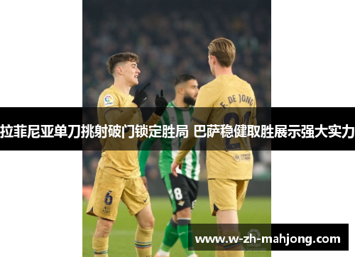 拉菲尼亚单刀挑射破门锁定胜局 巴萨稳健取胜展示强大实力 拉菲尼亚单刀挑射破门锁定胜局 巴萨稳健取胜展示强大实力