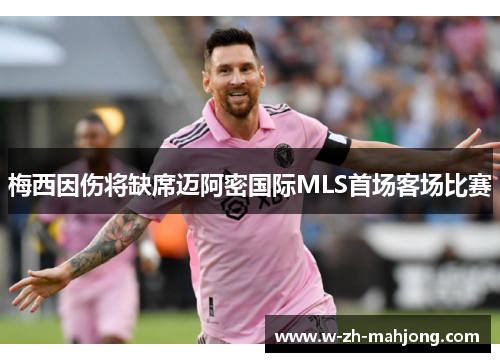梅西因伤将缺席迈阿密国际MLS首场客场比赛 梅西因伤将缺席迈阿密国际MLS首场客场比赛