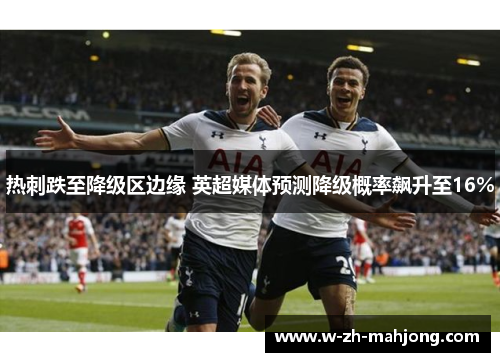 热刺跌至降级区边缘 英超媒体预测降级概率飙升至16%