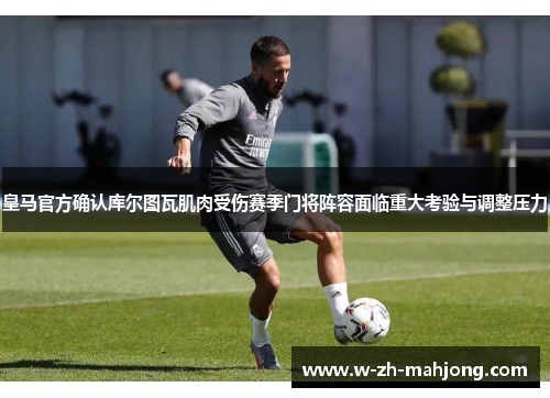 皇马官方确认库尔图瓦肌肉受伤赛季门将阵容面临重大考验与调整压力 皇马官方确认库尔图瓦肌肉受伤赛季门将阵容面临重大考验与调整压力